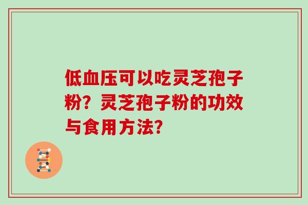 低血压可以吃灵芝孢子粉？灵芝孢子粉的功效与食用方法？