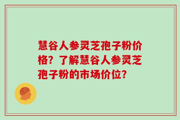 慧谷人参灵芝孢子粉价格？了解慧谷人参灵芝孢子粉的市场价位？
