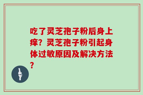吃了灵芝孢子粉后身上痒？灵芝孢子粉引起身体过敏原因及解决方法？