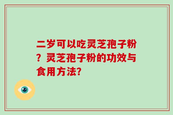 二岁可以吃灵芝孢子粉?灵芝孢子粉的功效与食用方法?-第1张图片-灵芝大师 二岁可以吃灵芝孢子粉?灵芝孢子粉的功效与食用方法?-第1张图片-灵芝大师