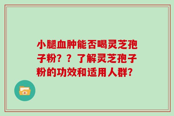小腿血肿能否喝灵芝孢子粉？？了解灵芝孢子粉的功效和适用人群？