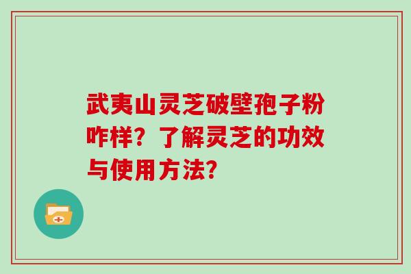 武夷山灵芝破壁孢子粉咋样？了解灵芝的功效与使用方法？