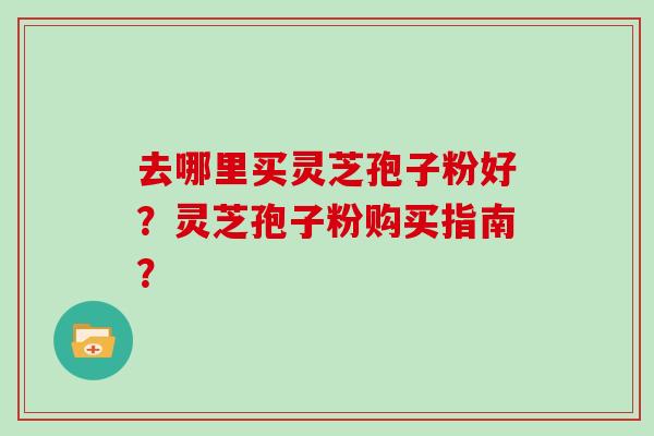 去哪里买灵芝孢子粉好？灵芝孢子粉购买指南？