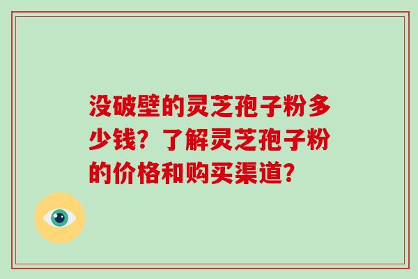 没破壁的灵芝孢子粉多少钱？了解灵芝孢子粉的价格和购买渠道？