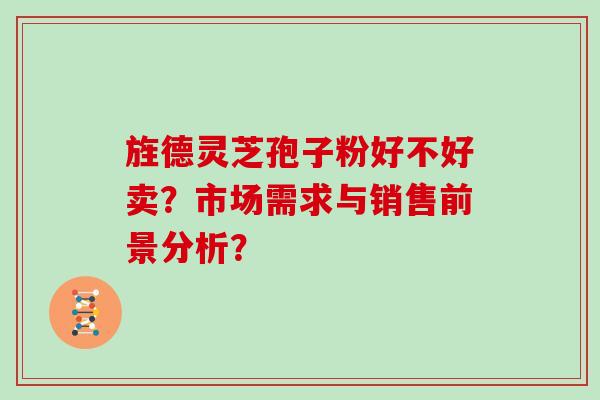 旌德灵芝孢子粉好不好卖？市场需求与销售前景分析？