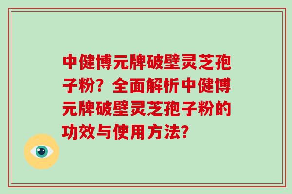 中健博元牌破壁灵芝孢子粉？全面解析中健博元牌破壁灵芝孢子粉的功效与使用方法？