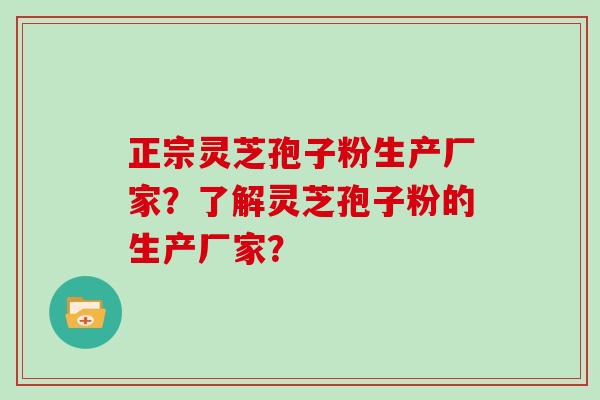 正宗灵芝孢子粉生产厂家？了解灵芝孢子粉的生产厂家？