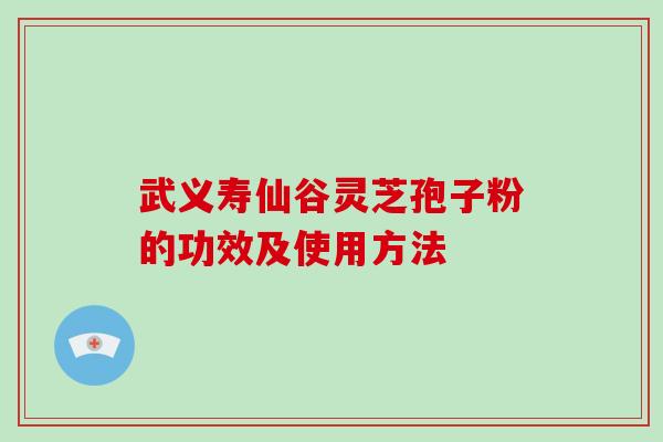 武义寿仙谷灵芝孢子粉的功效及使用方法