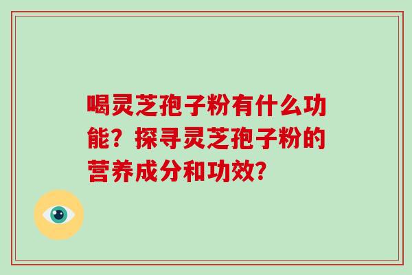 喝灵芝孢子粉有什么功能？探寻灵芝孢子粉的营养成分和功效？