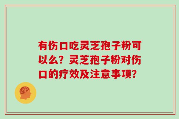 有伤口吃灵芝孢子粉可以么？灵芝孢子粉对伤口的疗效及注意事项？