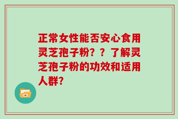 正常女性能否安心食用灵芝孢子粉？？了解灵芝孢子粉的功效和适用人群？