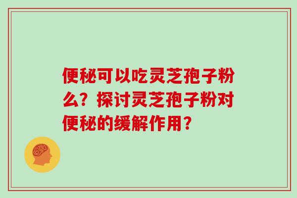 便秘可以吃灵芝孢子粉么？探讨灵芝孢子粉对便秘的缓解作用？