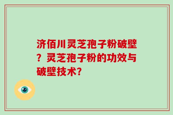 济佰川灵芝孢子粉破壁？灵芝孢子粉的功效与破壁技术？