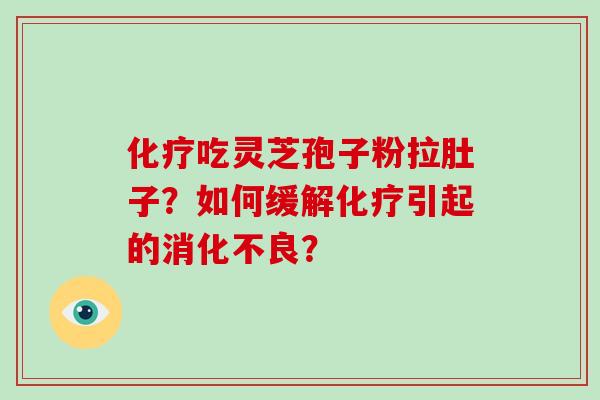 化疗吃灵芝孢子粉拉肚子？如何缓解化疗引起的消化不良？