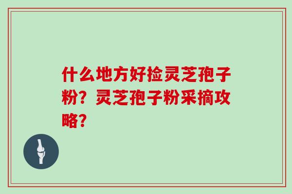 什么地方好捡灵芝孢子粉？灵芝孢子粉采摘攻略？