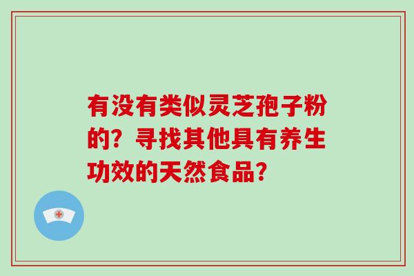 有没有类似灵芝孢子粉的？寻找其他具有养生功效的天然食品？