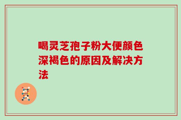 喝灵芝孢子粉大便颜色深褐色的原因及解决方法