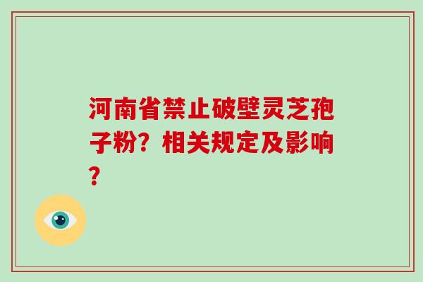 河南省禁止破壁灵芝孢子粉？相关规定及影响？