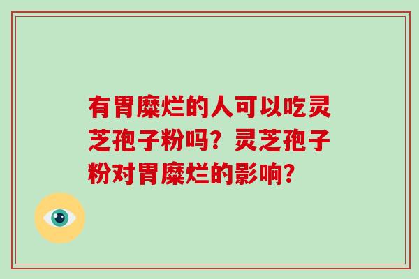 有胃糜烂的人可以吃灵芝孢子粉吗？灵芝孢子粉对胃糜烂的影响？
