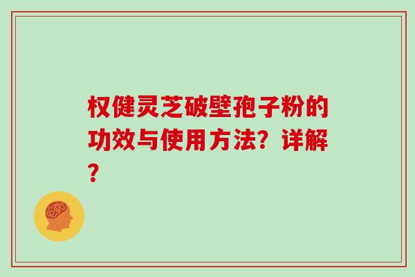 权健灵芝破壁孢子粉的功效与使用方法？详解？