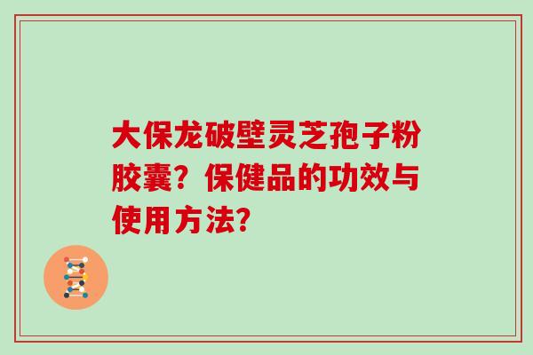 大保龙破壁灵芝孢子粉胶囊？保健品的功效与使用方法？