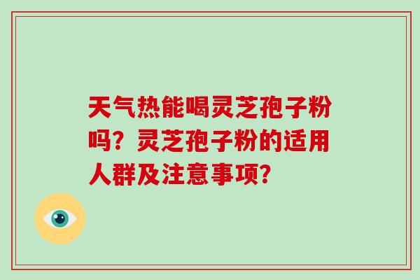 天气热能喝灵芝孢子粉吗？灵芝孢子粉的适用人群及注意事项？