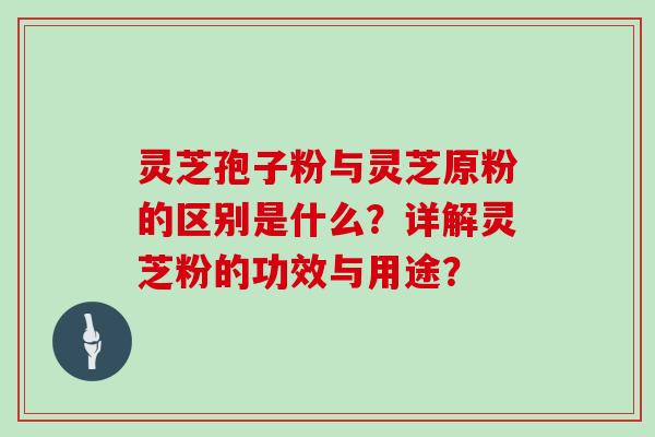 灵芝孢子粉与灵芝原粉的区别是什么？详解灵芝粉的功效与用途？