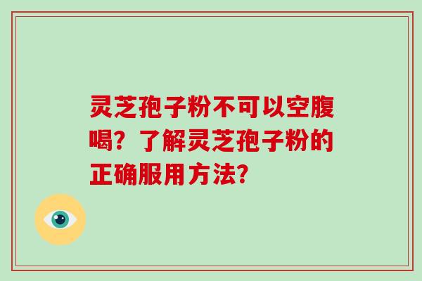灵芝孢子粉不可以空腹喝?了解灵芝孢子粉的正确服用方法?-第1张图片-灵芝大师 灵芝孢子粉不可以空腹喝?了解灵芝孢子粉的正确服用方法?-第1张图片-灵芝大师