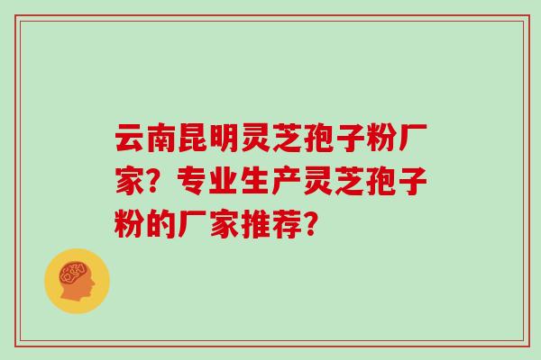 云南昆明灵芝孢子粉厂家？专业生产灵芝孢子粉的厂家推荐？