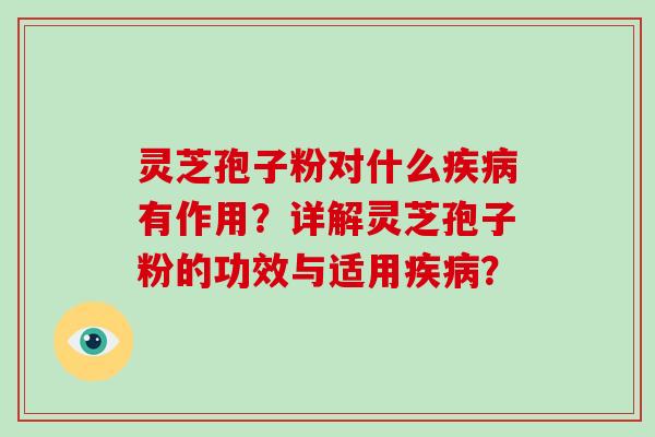 灵芝孢子粉对什么疾病有作用？详解灵芝孢子粉的功效与适用疾病？