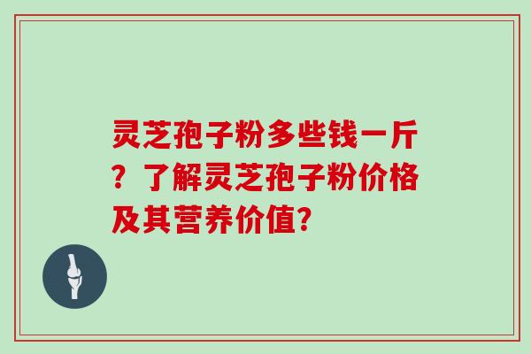 灵芝孢子粉多些钱一斤？了解灵芝孢子粉价格及其营养价值？