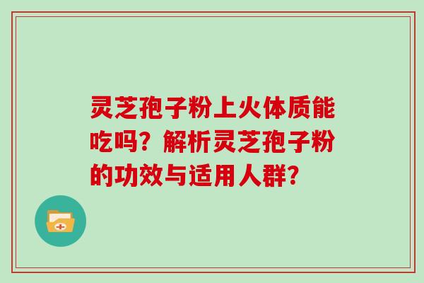 灵芝孢子粉上火体质能吃吗?解析灵芝孢子粉的功效与适用人群?-第1张图片-灵芝大师 灵芝孢子粉上火体质能吃吗?解析灵芝孢子粉的功效与适用人群?-第1张图片-灵芝大师