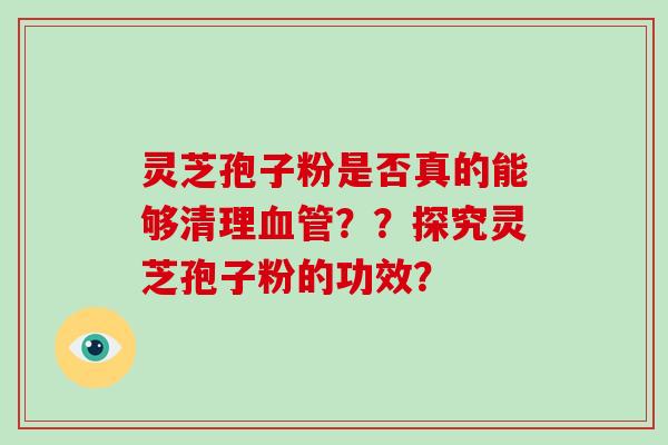 灵芝孢子粉是否真的能够清理血管??探究灵芝孢子粉的功效?-第1张图片-灵芝大师 灵芝孢子粉是否真的能够清理血管??探究灵芝孢子粉的功效?-第1张图片-灵芝大师
