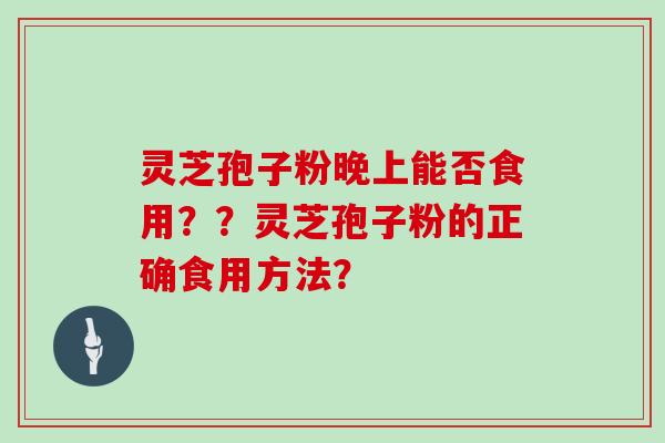 灵芝孢子粉晚上能否食用？？灵芝孢子粉的正确食用方法？