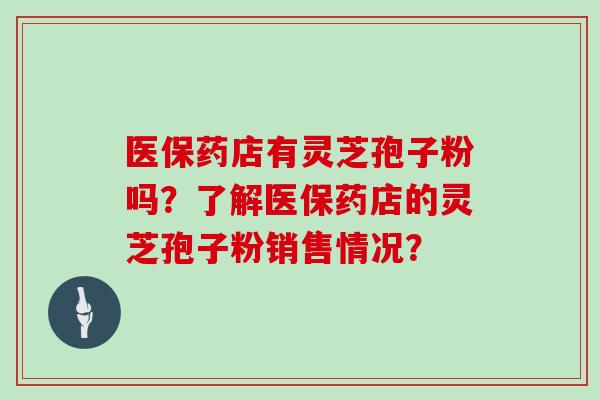 医保药店有灵芝孢子粉吗？了解医保药店的灵芝孢子粉销售情况？