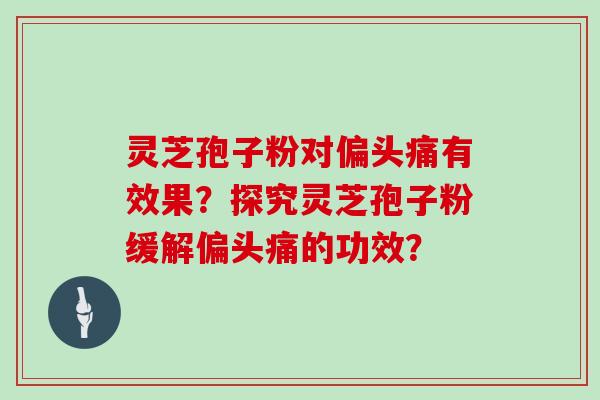灵芝孢子粉对偏头痛有效果？探究灵芝孢子粉缓解偏头痛的功效？