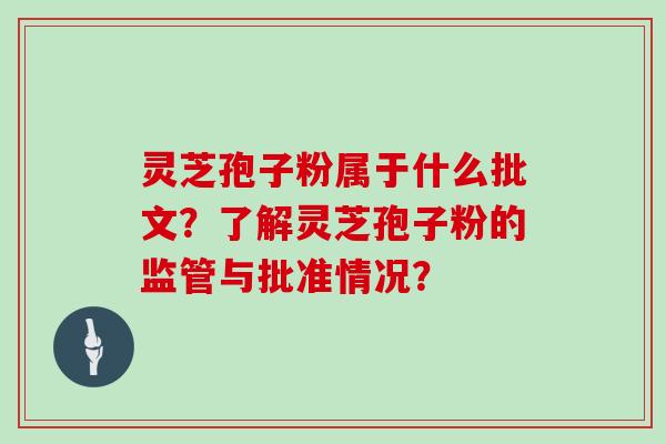灵芝孢子粉属于什么批文？了解灵芝孢子粉的监管与批准情况？