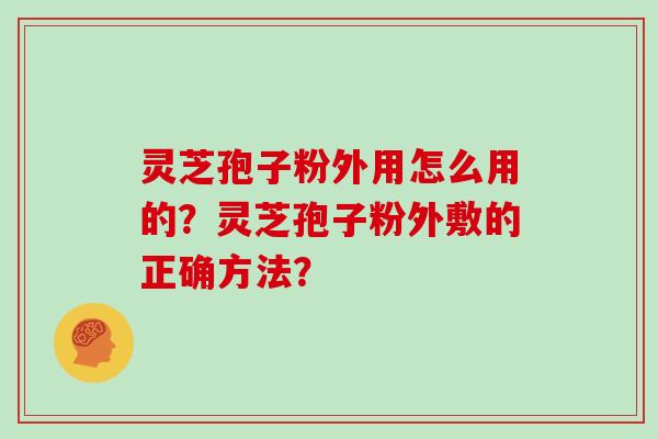 灵芝孢子粉外用怎么用的？灵芝孢子粉外敷的正确方法？
