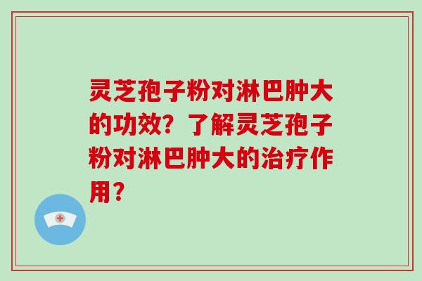 灵芝孢子粉对淋巴肿大的功效？了解灵芝孢子粉对淋巴肿大的治疗作用？