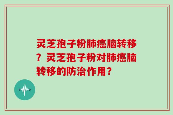 灵芝孢子粉肺癌脑转移？灵芝孢子粉对肺癌脑转移的防治作用？