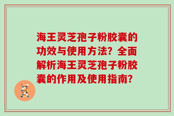海王灵芝孢子粉胶囊的功效与使用方法？全面解析海王灵芝孢子粉胶囊的作用及使用指南？