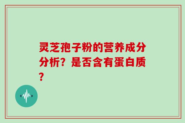 灵芝孢子粉的营养成分分析？是否含有蛋白质？