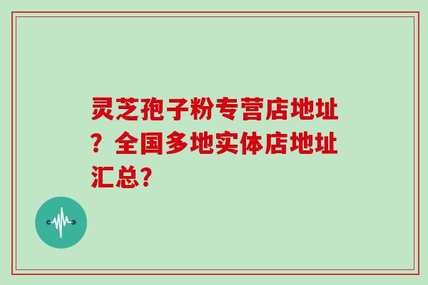 灵芝孢子粉专营店地址?全国多地实体店地址汇总?-第1张图片-灵芝大师 灵芝孢子粉专营店地址?全国多地实体店地址汇总?-第1张图片-灵芝大师