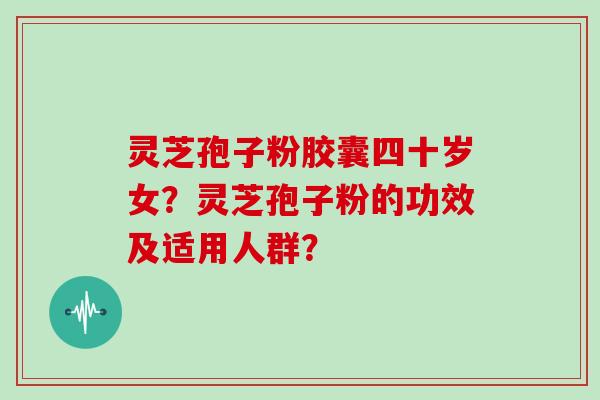 灵芝孢子粉胶囊四十岁女？灵芝孢子粉的功效及适用人群？