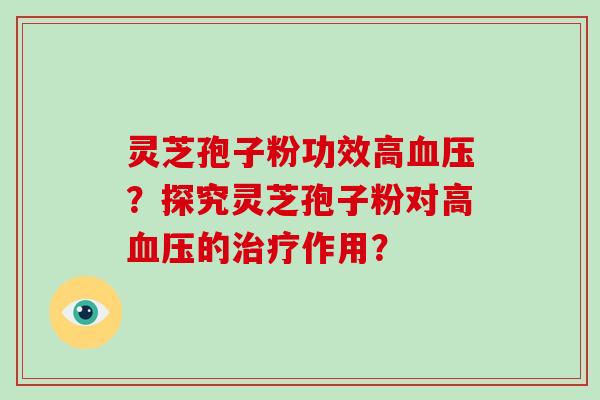 灵芝孢子粉功效高血压？探究灵芝孢子粉对高血压的治疗作用？