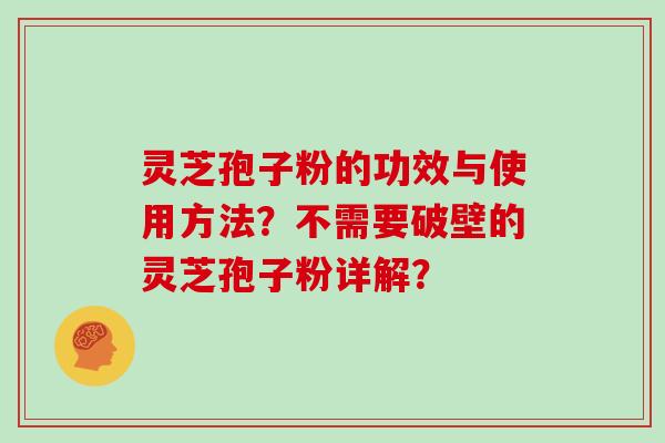 灵芝孢子粉的功效与使用方法？不需要破壁的灵芝孢子粉详解？