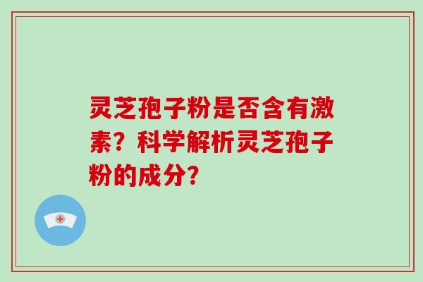 灵芝孢子粉是否含有激素？科学解析灵芝孢子粉的成分？
