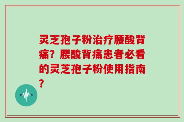 灵芝孢子粉治疗腰酸背痛？腰酸背痛患者必看的灵芝孢子粉使用指南？
