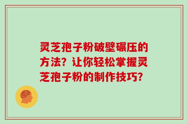 灵芝孢子粉破壁碾压的方法？让你轻松掌握灵芝孢子粉的制作技巧？