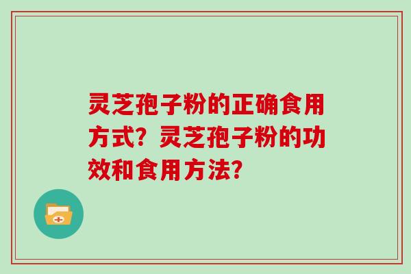 灵芝孢子粉的正确食用方式？灵芝孢子粉的功效和食用方法？